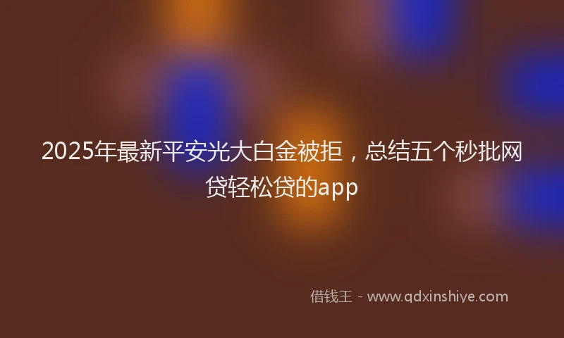 2025年最新平安光大白金被拒，总结五个秒批网贷轻松贷的app