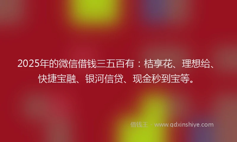 2025年的微信借钱三五百有：桔享花、理想给、快捷宝融、银河信贷、现金秒到宝等。