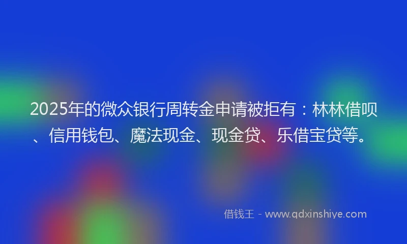 2025年的微众银行周转金申请被拒有：林林借呗、信用钱包、魔法现金、现金贷、乐借宝贷等。