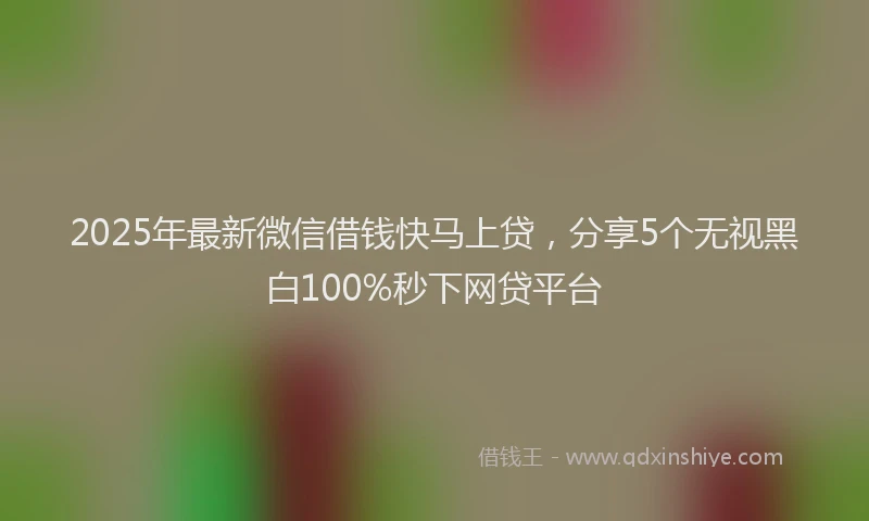 2025年最新微信借钱快马上贷，分享5个无视黑白100%秒下网贷平台