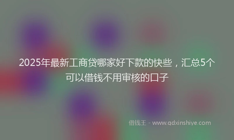 2025年最新工商贷哪家好下款的快些，汇总5个可以借钱不用审核的口子