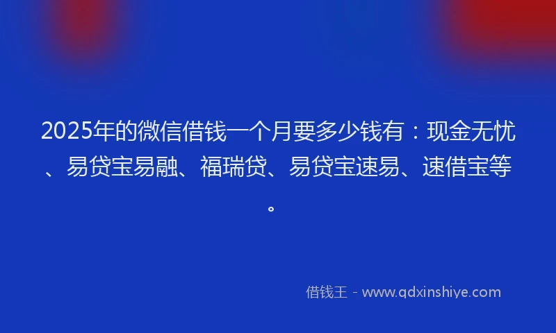 2025年的微信借钱一个月要多少钱有：现金无忧、易贷宝易融、福瑞贷、易贷宝速易、速借宝等。