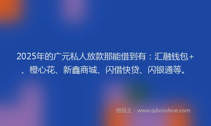 2025年的广元私人放款那能借到有：汇融钱包+、橙心花、新鑫商城、闪借快贷、闪银通等。