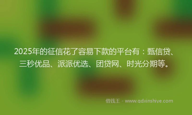 2025年的征信花了容易下款的平台有：甄信贷、三秒优品、派派优选、团贷网、时光分期等。
