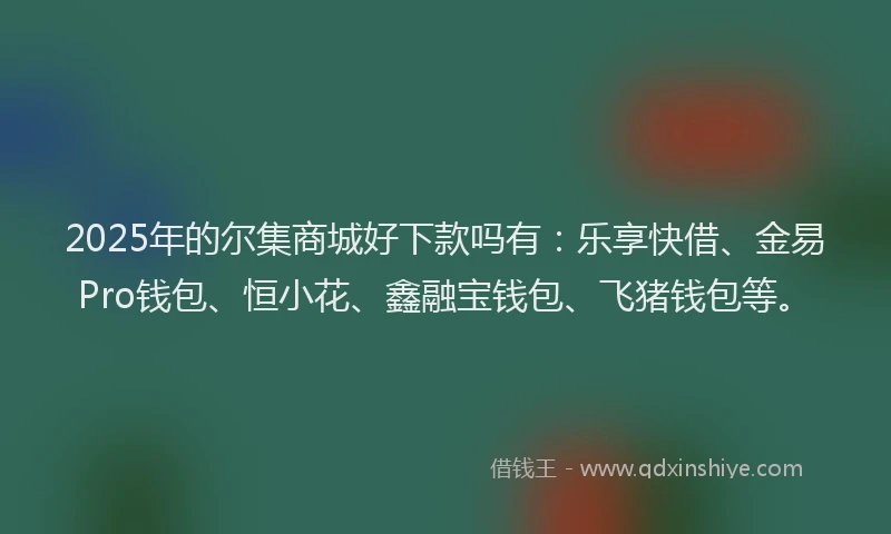 2025年的尔集商城好下款吗有：乐享快借、金易Pro钱包、恒小花、鑫融宝钱包、飞猪钱包等。