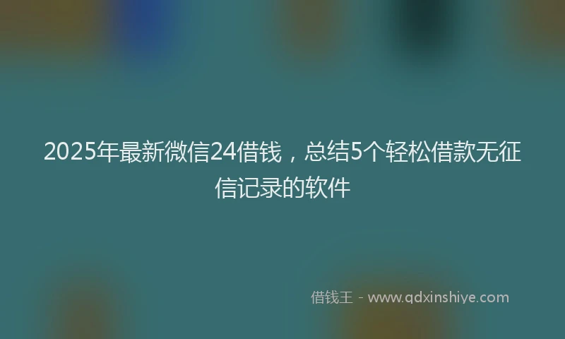 2025年最新微信24借钱，总结5个轻松借款无征信记录的软件