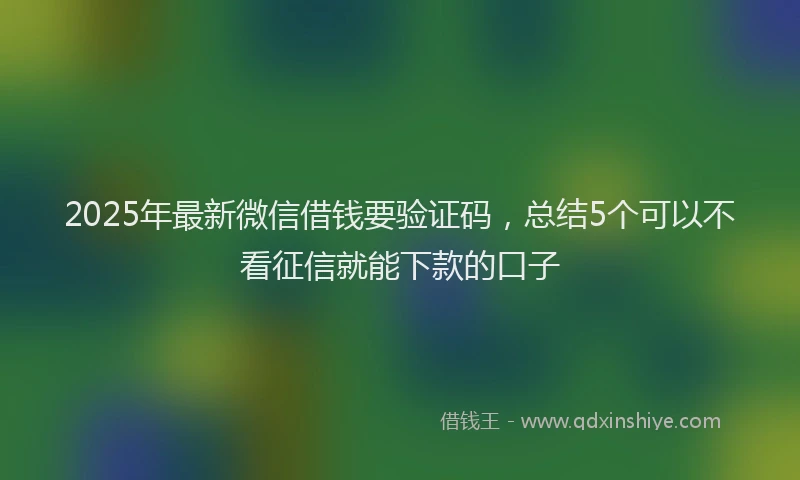2025年最新微信借钱要验证码，总结5个可以不看征信就能下款的口子