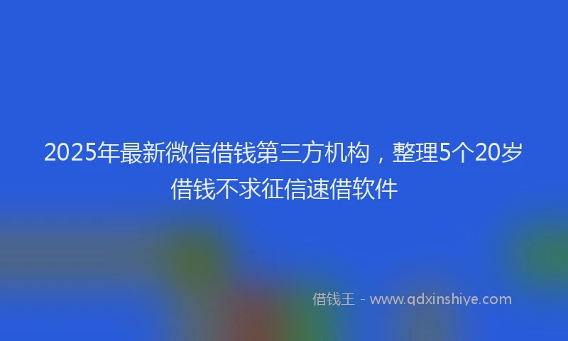 2025年最新微信借钱第三方机构，整理5个20岁借钱不求征信速借软件
