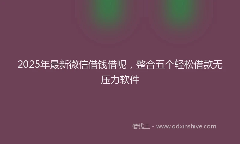 2025年最新微信借钱借呢，整合五个轻松借款无压力软件
