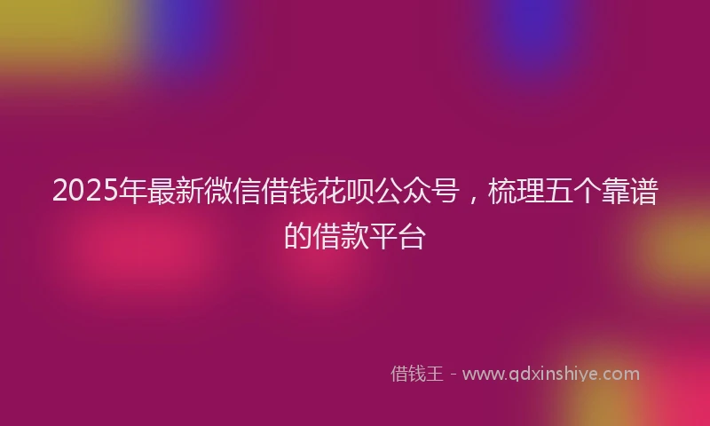 2025年最新微信借钱花呗公众号，梳理五个靠谱的借款平台