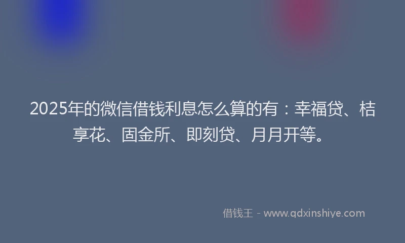 2025年的微信借钱利息怎么算的有：幸福贷、桔享花、固金所、即刻贷、月月开等。