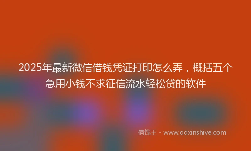 2025年最新微信借钱凭证打印怎么弄，概括五个急用小钱不求征信流水轻松贷的软件