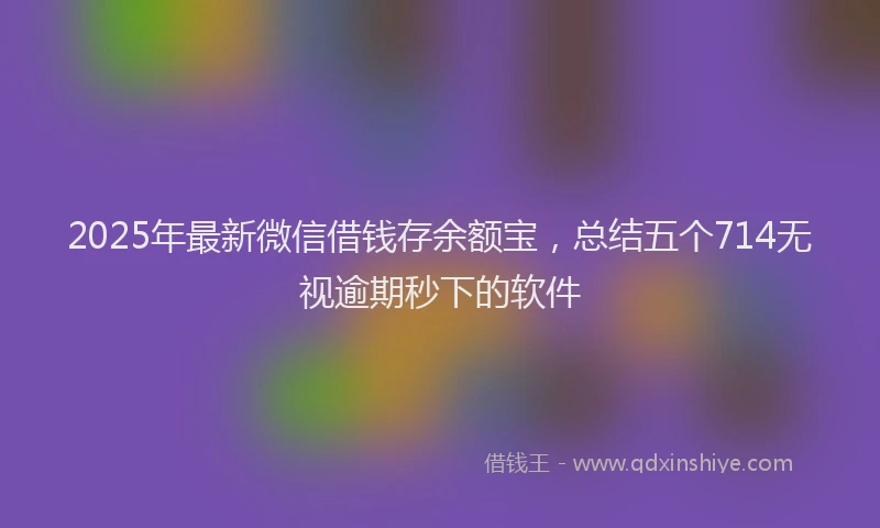 2025年最新微信借钱存余额宝，总结五个714无视逾期秒下的软件