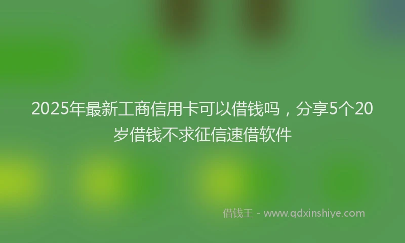 2025年最新工商信用卡可以借钱吗，分享5个20岁借钱不求征信速借软件