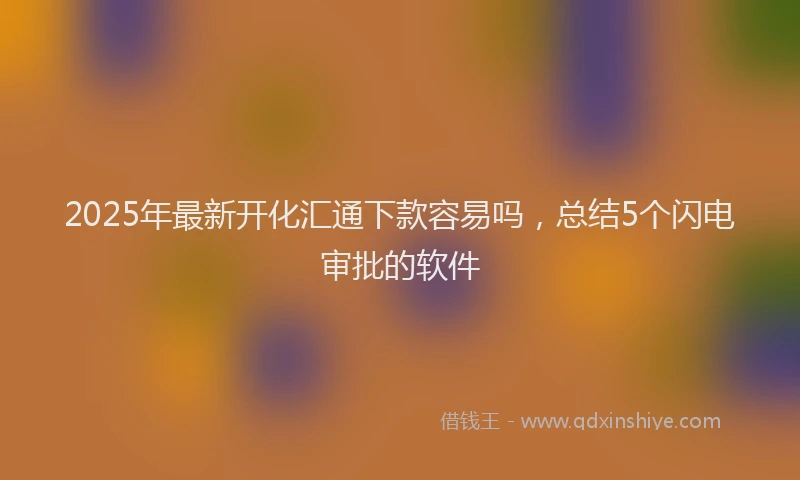 2025年最新开化汇通下款容易吗，总结5个闪电审批的软件