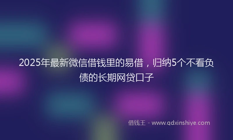 2025年最新微信借钱里的易借，归纳5个不看负债的长期网贷口子