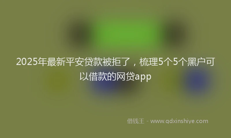 2025年最新平安贷款被拒了，梳理5个5个黑户可以借款的网贷app