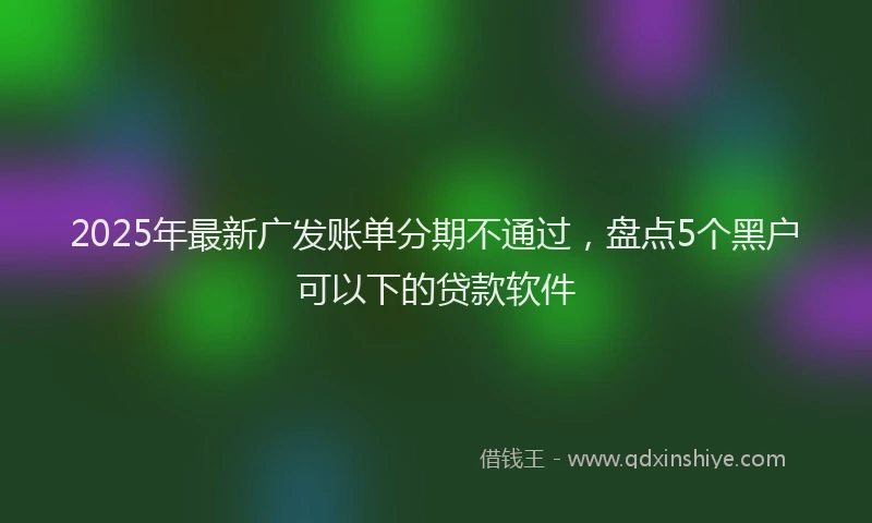 2025年最新广发账单分期不通过，盘点5个黑户可以下的贷款软件