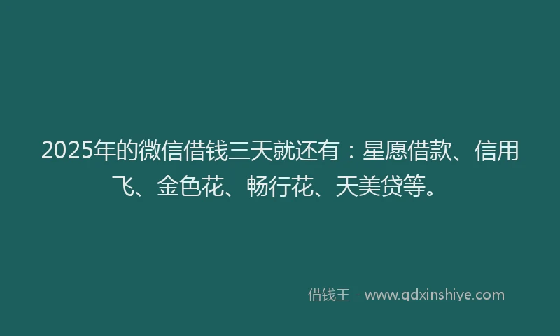 2025年的微信借钱三天就还有：星愿借款、信用飞、金色花、畅行花、天美贷等。