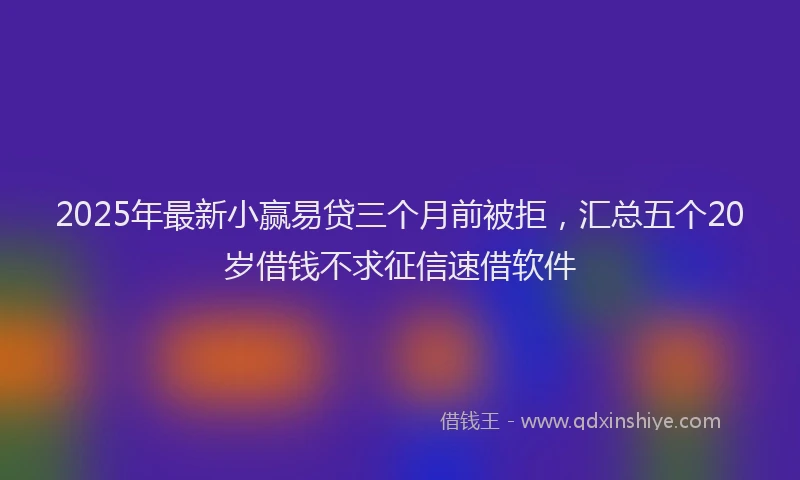 2025年最新小赢易贷三个月前被拒，汇总五个20岁借钱不求征信速借软件