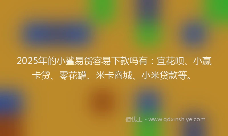 2025年的小鲨易货容易下款吗有：宜花呗、小赢卡贷、零花罐、米卡商城、小米贷款等。
