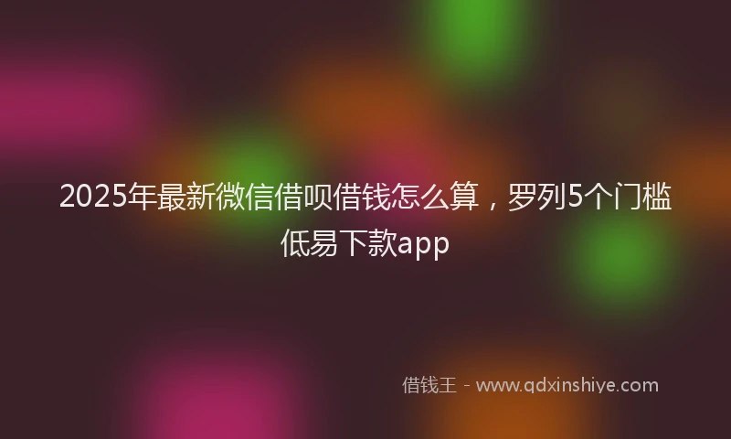 2025年最新微信借呗借钱怎么算，罗列5个门槛低易下款app