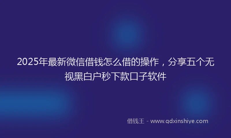 2025年最新微信借钱怎么借的操作，分享五个无视黑白户秒下款口子软件