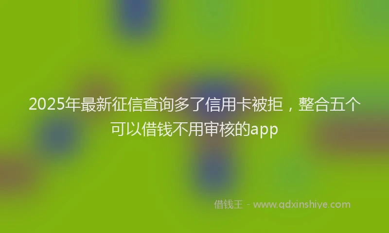 2025年最新征信查询多了信用卡被拒，整合五个可以借钱不用审核的app
