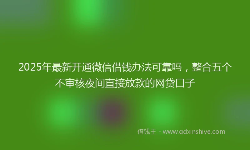 2025年最新开通微信借钱办法可靠吗，整合五个不审核夜间直接放款的网贷口子