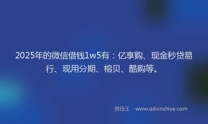 2025年的微信借钱1w5有：亿享购、现金秒贷易行、现用分期、榕贝、酷购等。