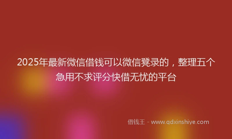 2025年最新微信借钱可以微信凳录的，整理五个急用不求评分快借无忧的平台