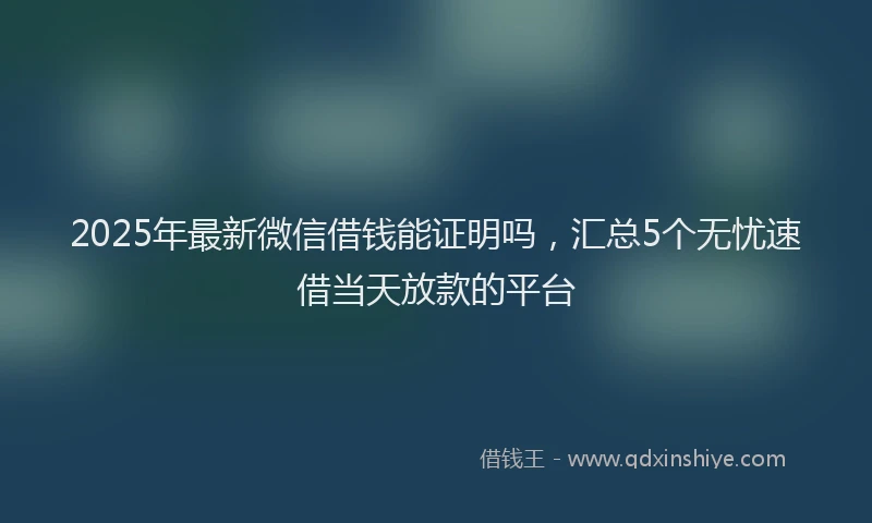 2025年最新微信借钱能证明吗，汇总5个无忧速借当天放款的平台