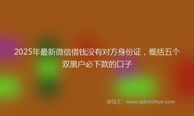 2025年最新微信借钱没有对方身份证，概括五个双黑户必下款的口子