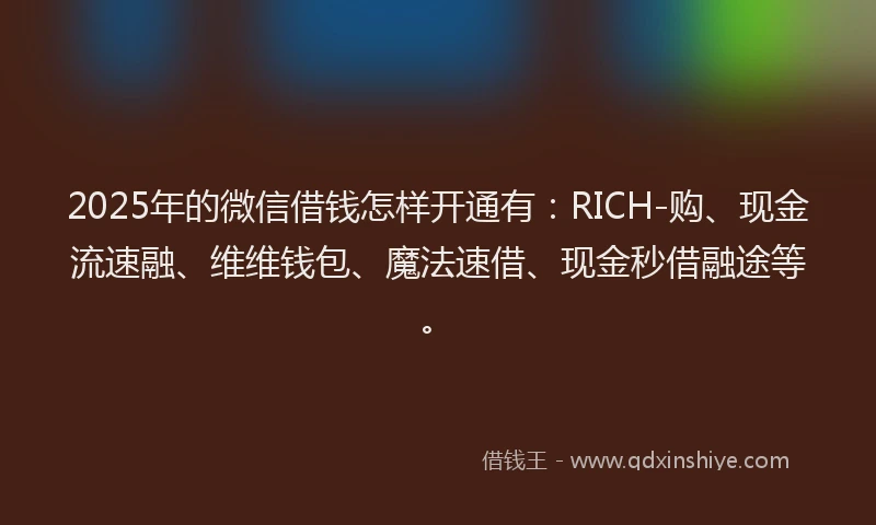 2025年的微信借钱怎样开通有：RICH-购、现金流速融、维维钱包、魔法速借、现金秒借融途等。