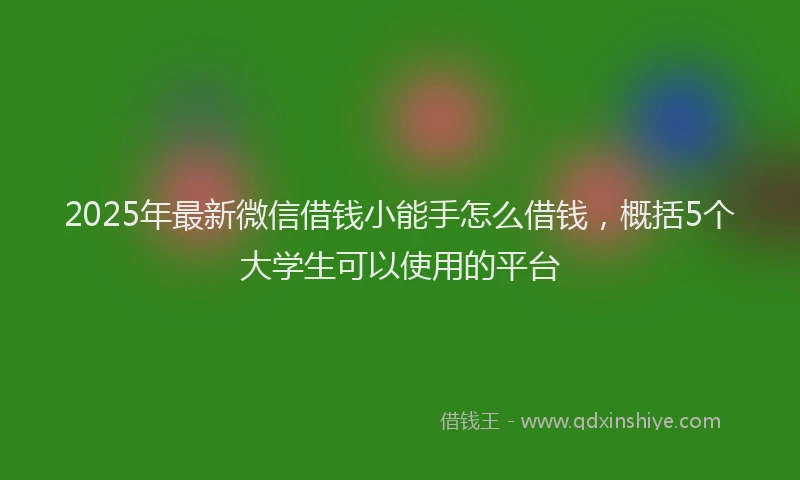2025年最新微信借钱小能手怎么借钱，概括5个大学生可以使用的平台