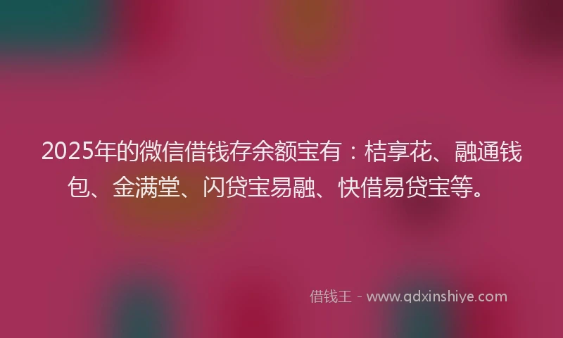 2025年的微信借钱存余额宝有：桔享花、融通钱包、金满堂、闪贷宝易融、快借易贷宝等。