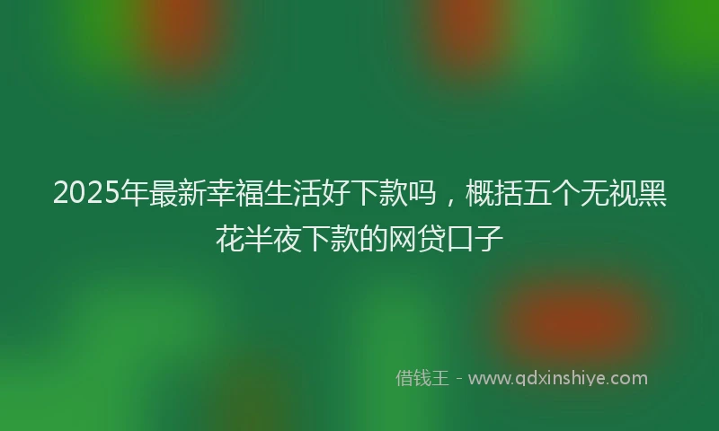 2025年最新幸福生活好下款吗，概括五个无视黑花半夜下款的网贷口子