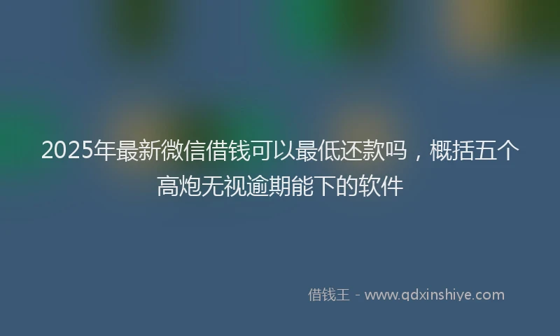 2025年最新微信借钱可以最低还款吗，概括五个高炮无视逾期能下的软件