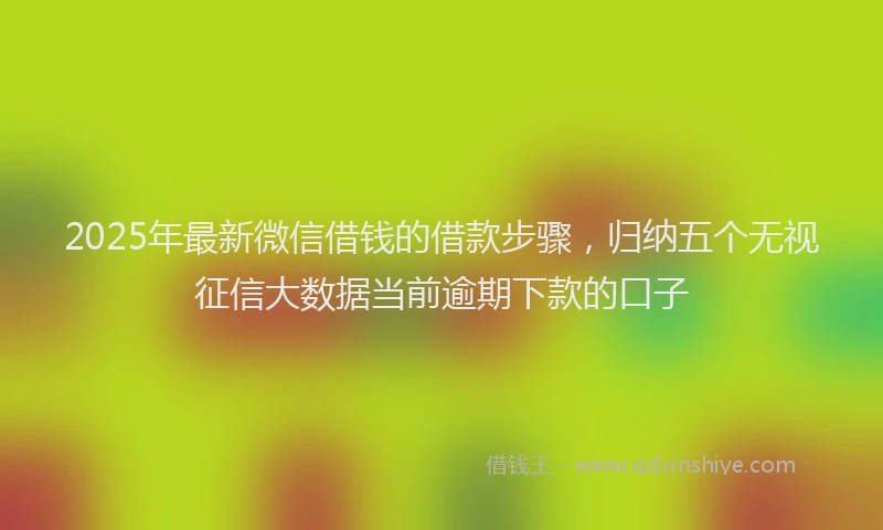 2025年最新微信借钱的借款步骤，归纳五个无视征信大数据当前逾期下款的口子