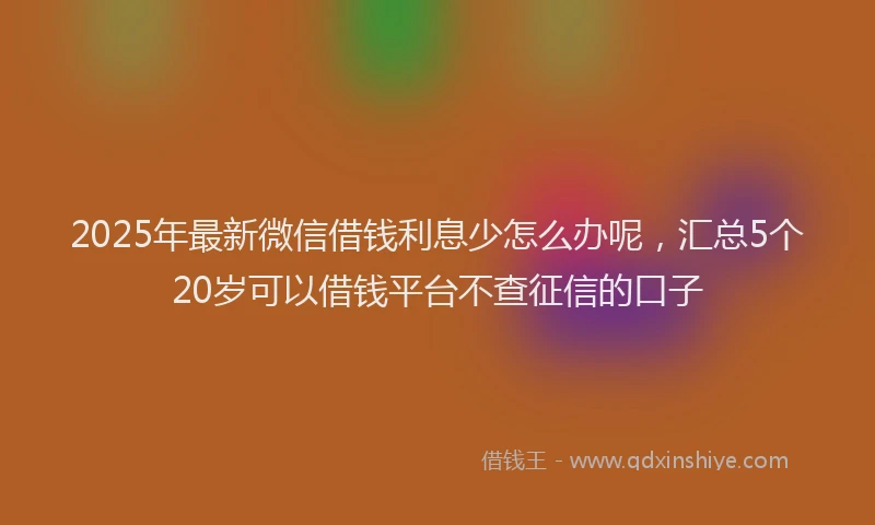 2025年最新微信借钱利息少怎么办呢，汇总5个20岁可以借钱平台不查征信的口子