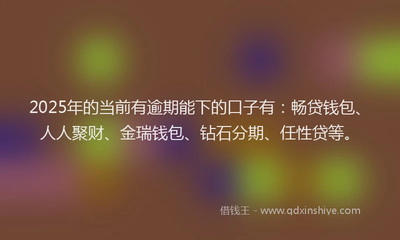2025年的当前有逾期能下的口子有：畅贷钱包、人人聚财、金瑞钱包、钻石分期、任性贷等。