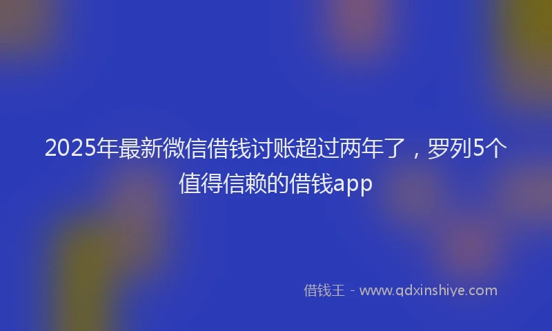 2025年最新微信借钱讨账超过两年了，罗列5个值得信赖的借钱app