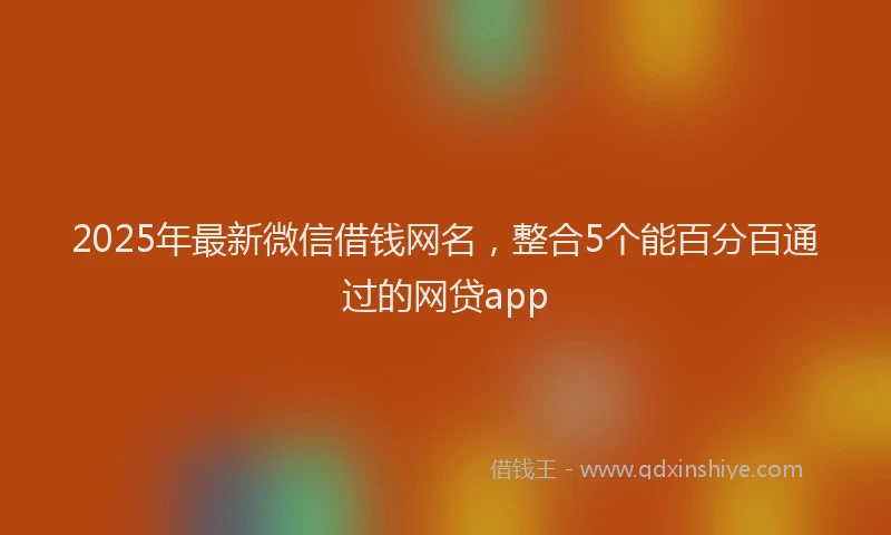 2025年最新微信借钱网名，整合5个能百分百通过的网贷app