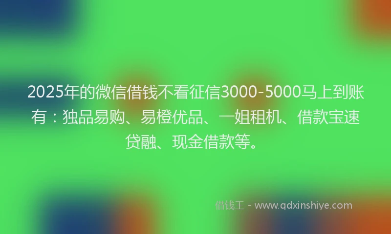 2025年的微信借钱不看征信3000-5000马上到账有：独品易购、易橙优品、一姐租机、借款宝速贷融、现金借款等。