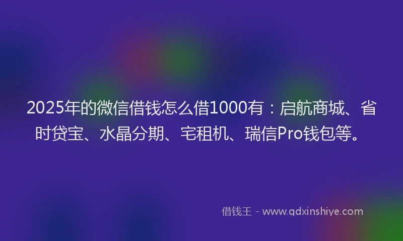 2025年的微信借钱怎么借1000有：启航商城、省时贷宝、水晶分期、宅租机、瑞信Pro钱包等。