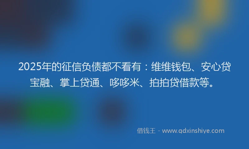 2025年的征信负债都不看有：维维钱包、安心贷宝融、掌上贷通、哆哆米、拍拍贷借款等。