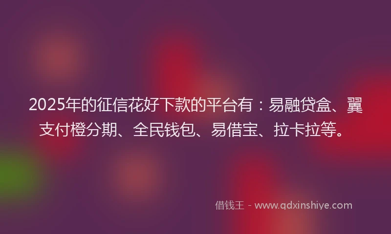 2025年的征信花好下款的平台有：易融贷盒、翼支付橙分期、全民钱包、易借宝、拉卡拉等。