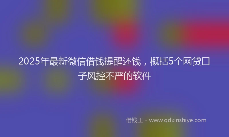 2025年最新微信借钱提醒还钱，概括5个网贷口子风控不严的软件