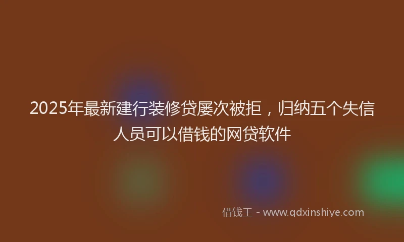 2025年最新建行装修贷屡次被拒，归纳五个失信人员可以借钱的网贷软件