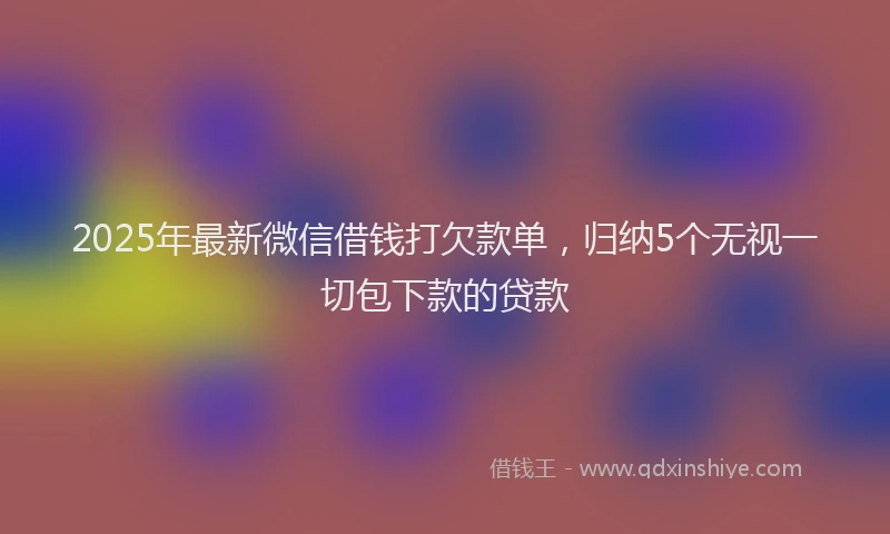 2025年最新微信借钱打欠款单，归纳5个无视一切包下款的贷款